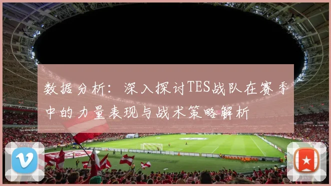 数据分析：深入探讨TES战队在赛季中的力量表现与战术策略解析