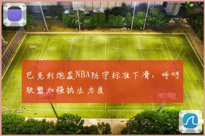 巴克利炮轰NBA防守标准下滑，呼吁联盟加强执法力度