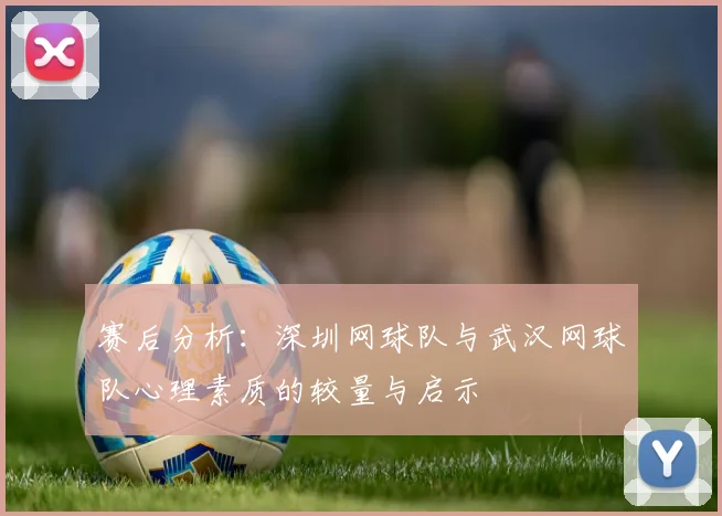 赛后分析：深圳网球队与武汉网球队心理素质的较量与启示