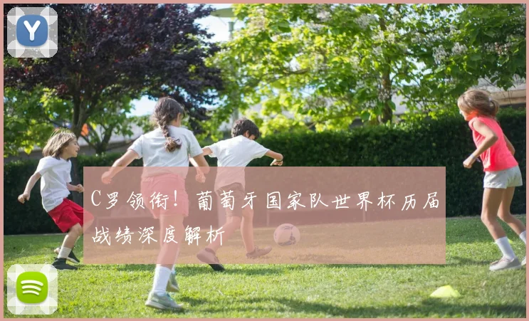 C罗领衔！葡萄牙国家队世界杯历届战绩深度解析