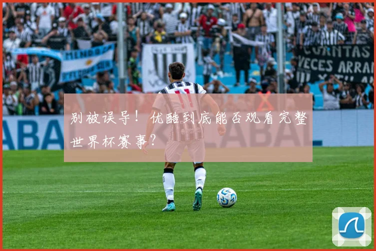 别被误导！优酷到底能否观看完整世界杯赛事？