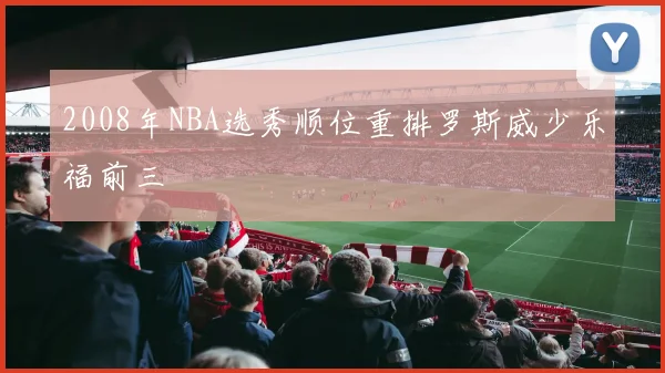 2008年NBA选秀顺位重排罗斯威少乐福前三