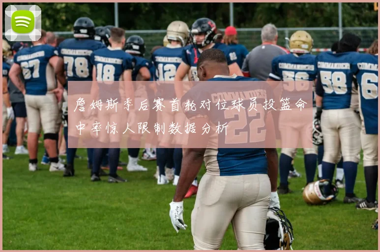 詹姆斯季后赛首轮对位球员投篮命中率惊人限制数据分析