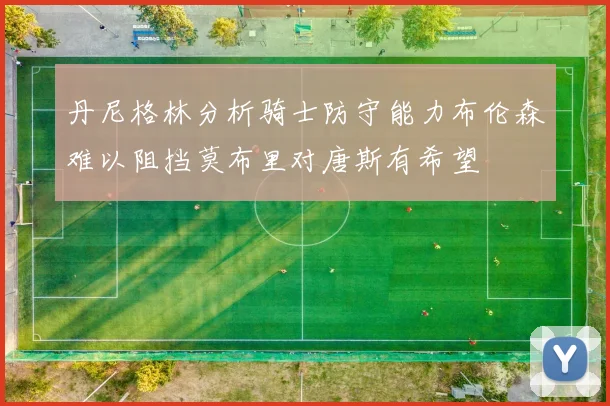 丹尼格林分析骑士防守能力布伦森难以阻挡莫布里对唐斯有希望