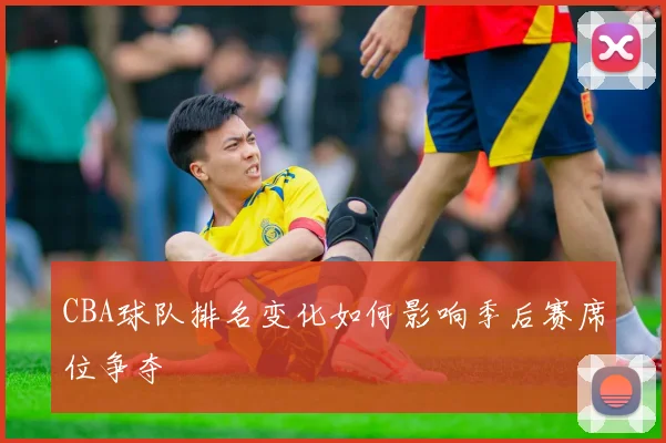CBA球队排名变化如何影响季后赛席位争夺