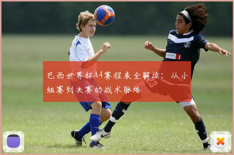 巴西世界杯A4赛程表全解读：从小组赛到决赛的战术脉络