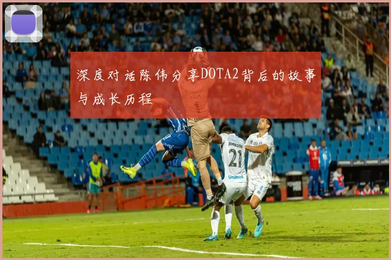 深度对话陈伟分享DOTA2背后的故事与成长历程