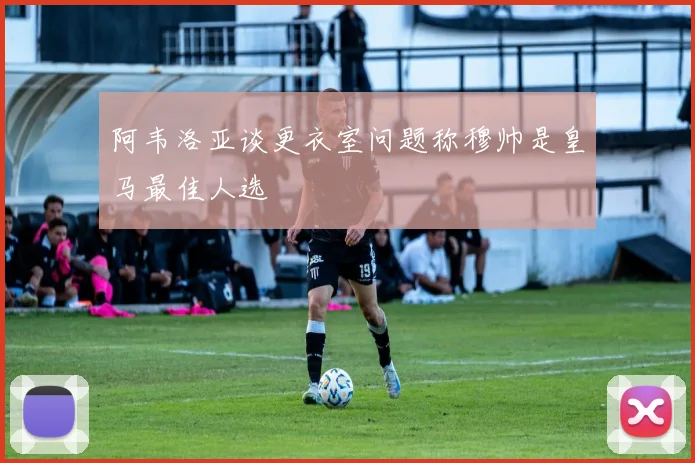 阿韦洛亚谈更衣室问题称穆帅是皇马最佳人选